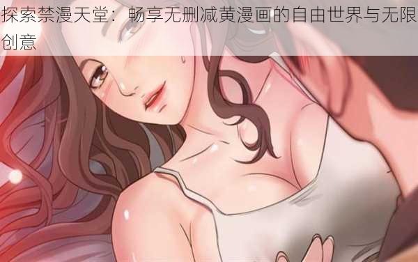 探索禁漫天堂：畅享无删减黄漫画的自由世界与无限创意