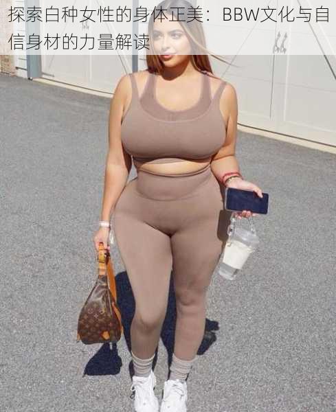 探索白种女性的身体正美：BBW文化与自信身材的力量解读