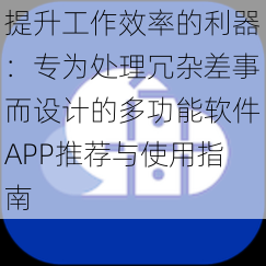 提升工作效率的利器：专为处理冗杂差事而设计的多功能软件APP推荐与使用指南