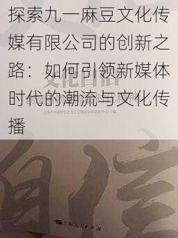 探索九一麻豆文化传媒有限公司的创新之路：如何引领新媒体时代的潮流与文化传播