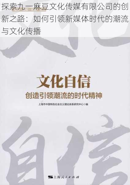 探索九一麻豆文化传媒有限公司的创新之路：如何引领新媒体时代的潮流与文化传播