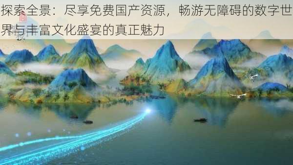 探索全景：尽享免费国产资源，畅游无障碍的数字世界与丰富文化盛宴的真正魅力