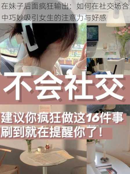 在妹子后面疯狂输出：如何在社交场合中巧妙吸引女生的注意力与好感