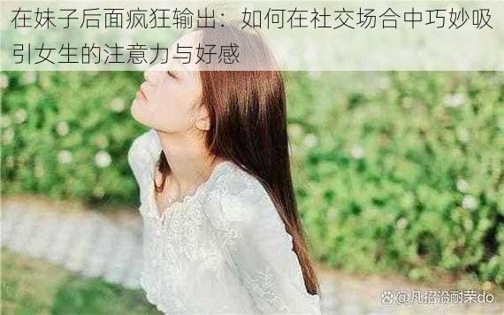 在妹子后面疯狂输出：如何在社交场合中巧妙吸引女生的注意力与好感