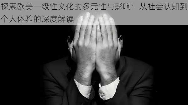 探索欧美一级性文化的多元性与影响：从社会认知到个人体验的深度解读