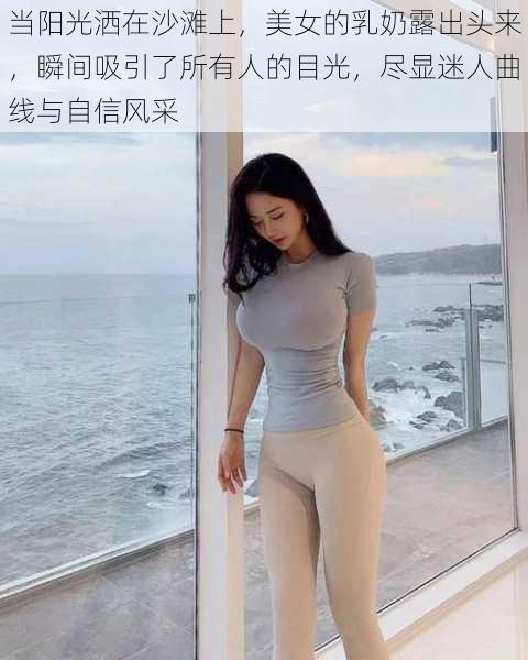 当阳光洒在沙滩上，美女的乳奶露出头来，瞬间吸引了所有人的目光，尽显迷人曲线与自信风采