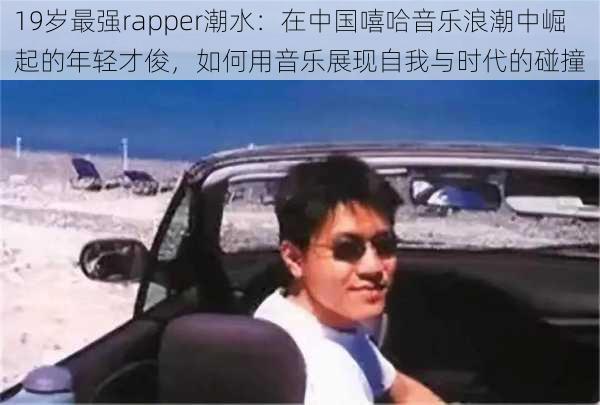 19岁最强rapper潮水：在中国嘻哈音乐浪潮中崛起的年轻才俊，如何用音乐展现自我与时代的碰撞