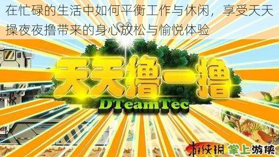 在忙碌的生活中如何平衡工作与休闲，享受天天操夜夜撸带来的身心放松与愉悦体验