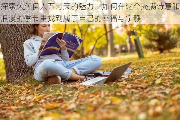 探索久久伊人五月天的魅力：如何在这个充满诗意和浪漫的季节里找到属于自己的幸福与宁静