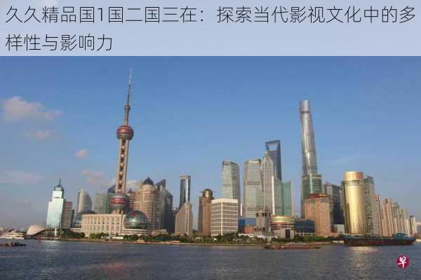 久久精品国1国二国三在：探索当代影视文化中的多样性与影响力