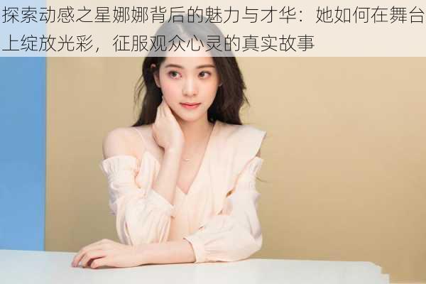 探索动感之星娜娜背后的魅力与才华：她如何在舞台上绽放光彩，征服观众心灵的真实故事