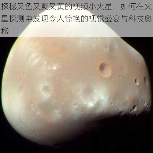 探秘又色又爽又黄的视频小火星：如何在火星探测中发现令人惊艳的视觉盛宴与科技奥秘