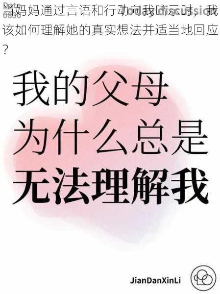 当妈妈通过言语和行动向我暗示时，我该如何理解她的真实想法并适当地回应？