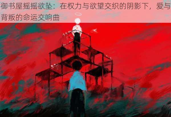 御书屋摇摇欲坠：在权力与欲望交织的阴影下，爱与背叛的命运交响曲