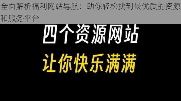 全面解析福利网站导航：助你轻松找到最优质的资源和服务平台