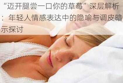 “迈开腿尝一口你的草莓”深层解析：年轻人情感表达中的隐喻与调皮暗示探讨