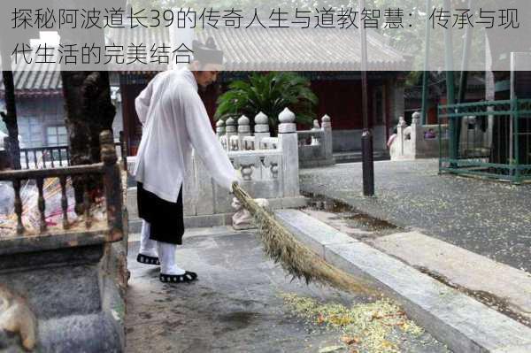 探秘阿波道长39的传奇人生与道教智慧：传承与现代生活的完美结合