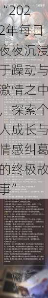 “2022年每日夜夜沉浸于躁动与激情之中，探索个人成长与情感纠葛的终极故事”