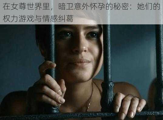 在女尊世界里，暗卫意外怀孕的秘密：她们的权力游戏与情感纠葛