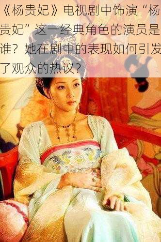 《杨贵妃》电视剧中饰演“杨贵妃”这一经典角色的演员是谁？她在剧中的表现如何引发了观众的热议？