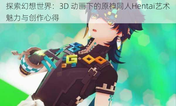 探索幻想世界：3D 动画下的原神同人Hentai艺术魅力与创作心得