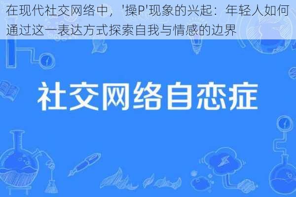 在现代社交网络中，'操P'现象的兴起：年轻人如何通过这一表达方式探索自我与情感的边界