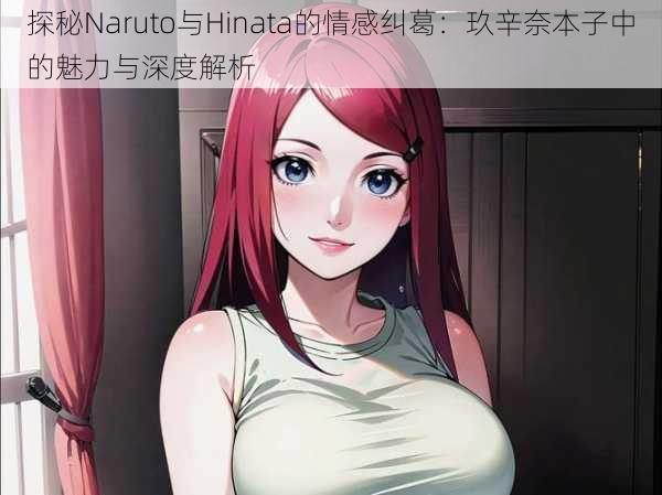 探秘Naruto与Hinata的情感纠葛：玖辛奈本子中的魅力与深度解析