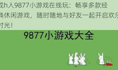 成h人9877小游戏在线玩：畅享多款经典休闲游戏，随时随地与好友一起开启欢乐时光！