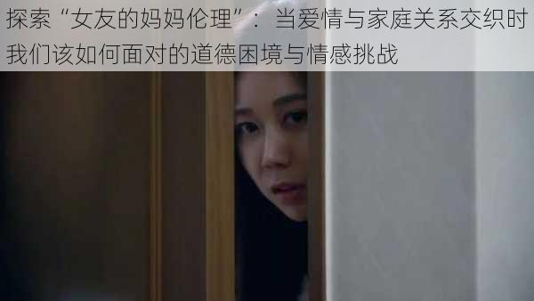 探索“女友的妈妈伦理”：当爱情与家庭关系交织时我们该如何面对的道德困境与情感挑战