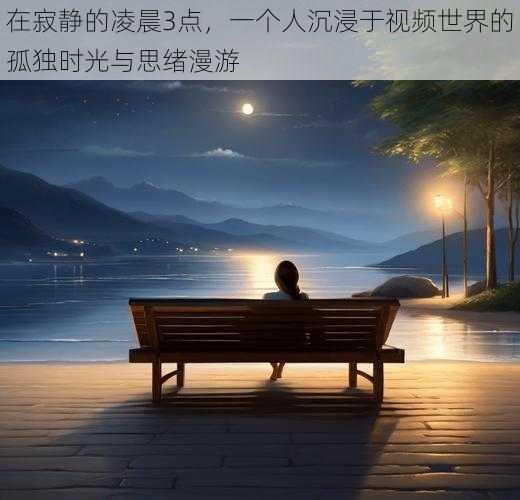 在寂静的凌晨3点，一个人沉浸于视频世界的孤独时光与思绪漫游