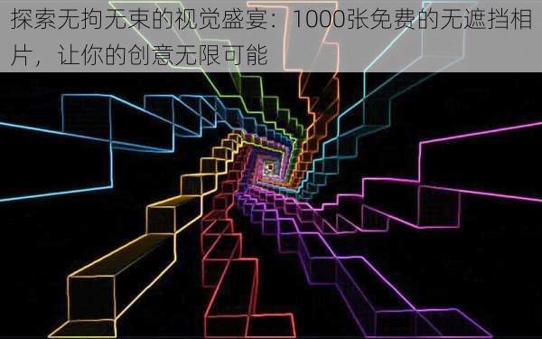 探索无拘无束的视觉盛宴：1000张免费的无遮挡相片，让你的创意无限可能