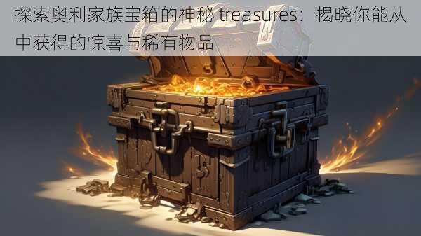 探索奥利家族宝箱的神秘 treasures：揭晓你能从中获得的惊喜与稀有物品