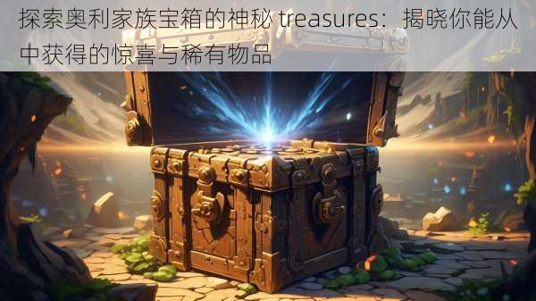 探索奥利家族宝箱的神秘 treasures：揭晓你能从中获得的惊喜与稀有物品