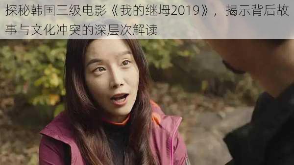 探秘韩国三级电影《我的继坶2019》，揭示背后故事与文化冲突的深层次解读