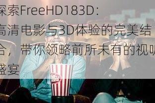 探索FreeHD183D：高清电影与3D体验的完美结合，带你领略前所未有的视听盛宴