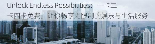 Unlock Endless Possibilities：一卡二卡四卡免费，让你畅享无限制的娱乐与生活服务