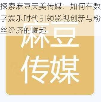 探索麻豆天美传媒：如何在数字娱乐时代引领影视创新与粉丝经济的崛起