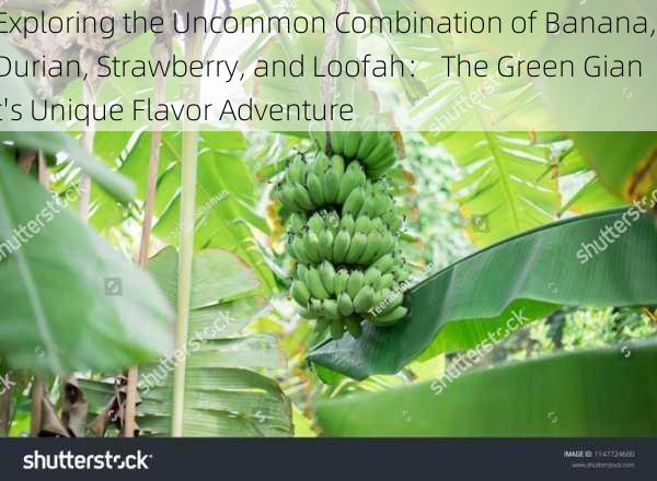 Exploring the Uncommon Combination of Banana, Durian, Strawberry, and Loofah： The Green Giant's Unique Flavor Adventure