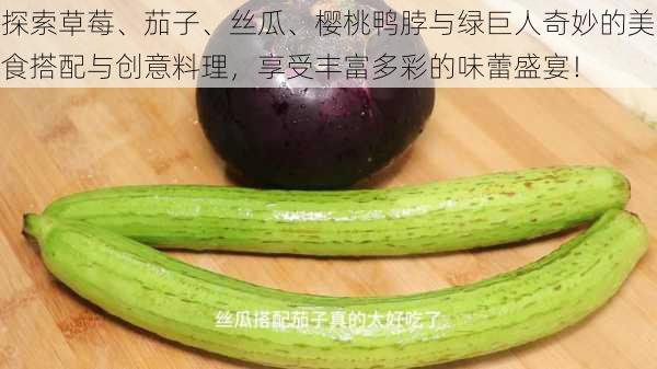 探索草莓、茄子、丝瓜、樱桃鸭脖与绿巨人奇妙的美食搭配与创意料理，享受丰富多彩的味蕾盛宴！