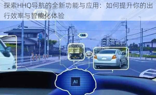 探索HHQ导航的全新功能与应用：如何提升你的出行效率与智能化体验