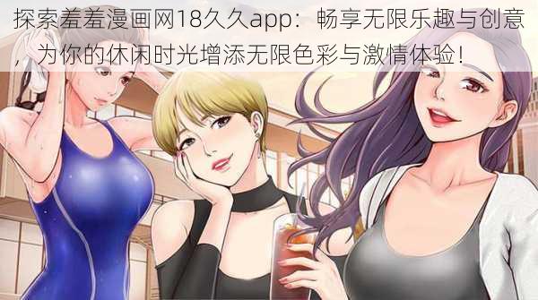 探索羞羞漫画网18久久app：畅享无限乐趣与创意，为你的休闲时光增添无限色彩与激情体验！