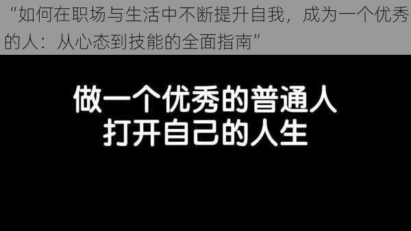 “如何在职场与生活中不断提升自我，成为一个优秀的人：从心态到技能的全面指南”