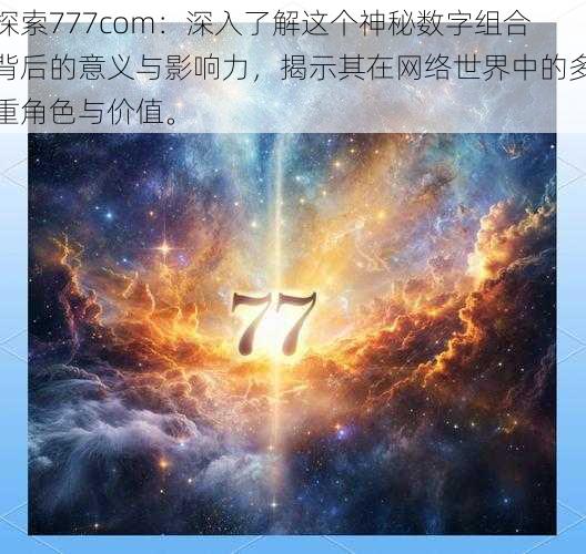 探索777com：深入了解这个神秘数字组合背后的意义与影响力，揭示其在网络世界中的多重角色与价值。