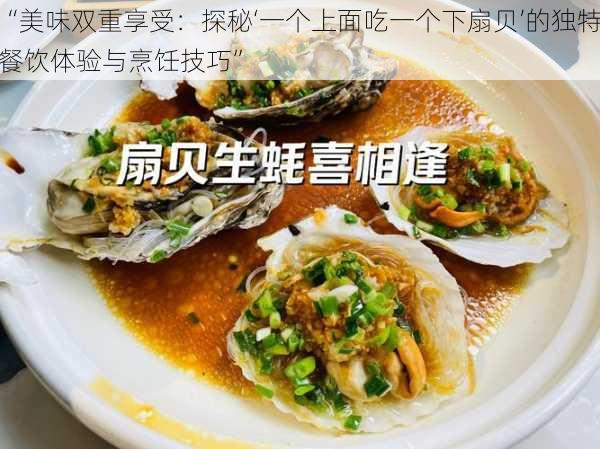 “美味双重享受：探秘‘一个上面吃一个下扇贝’的独特餐饮体验与烹饪技巧”