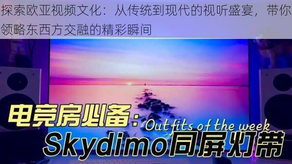 探索欧亚视频文化：从传统到现代的视听盛宴，带你领略东西方交融的精彩瞬间