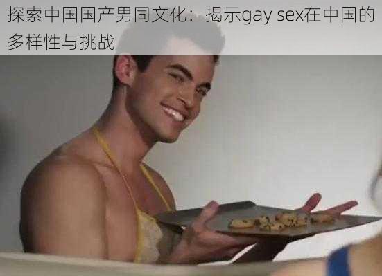 探索中国国产男同文化：揭示gay sex在中国的多样性与挑战