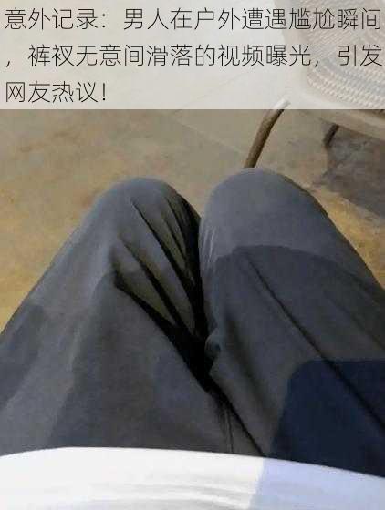 意外记录：男人在户外遭遇尴尬瞬间，裤衩无意间滑落的视频曝光，引发网友热议！