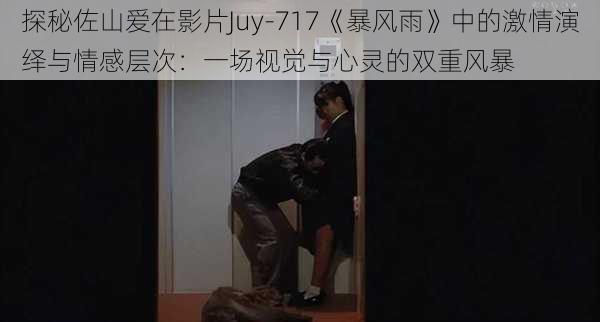 探秘佐山爱在影片Juy-717《暴风雨》中的激情演绎与情感层次：一场视觉与心灵的双重风暴