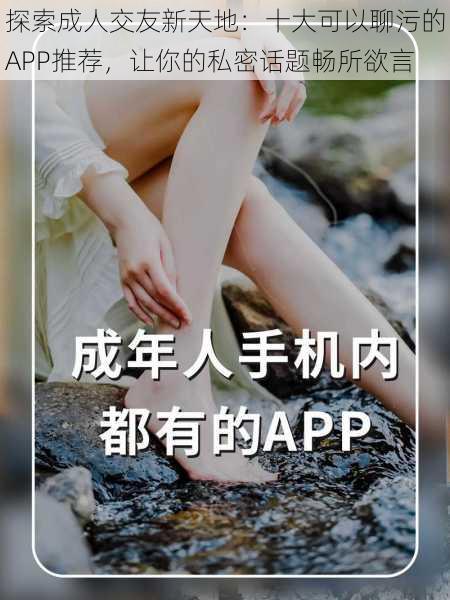 探索成人交友新天地：十大可以聊污的APP推荐，让你的私密话题畅所欲言