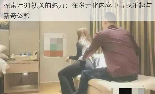 探索污91视频的魅力：在多元化内容中寻找乐趣与新奇体验